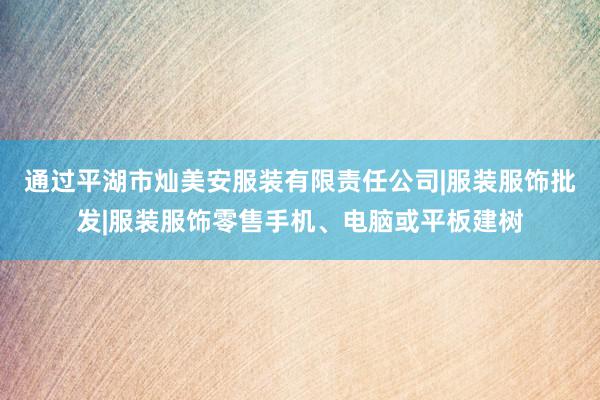 通过平湖市灿美安服装有限责任公司|服装服饰批发|服装服饰零售手机、电脑或平板建树