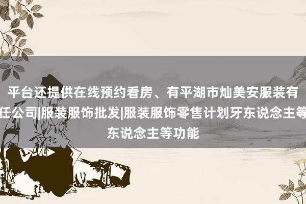 平台还提供在线预约看房、有平湖市灿美安服装有限责任公司|服装服饰批发|服装服饰零售计划牙东说念主等功能