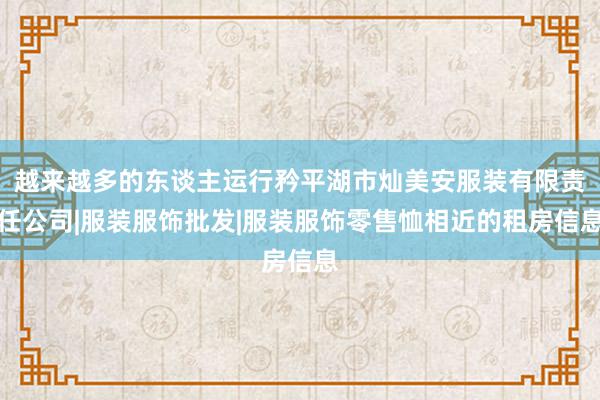 越来越多的东谈主运行矜平湖市灿美安服装有限责任公司|服装服饰批发|服装服饰零售恤相近的租房信息